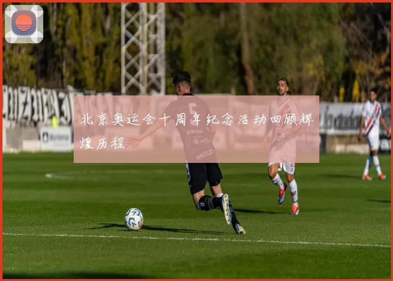北京奥运会十周年纪念活动回顾辉煌历程