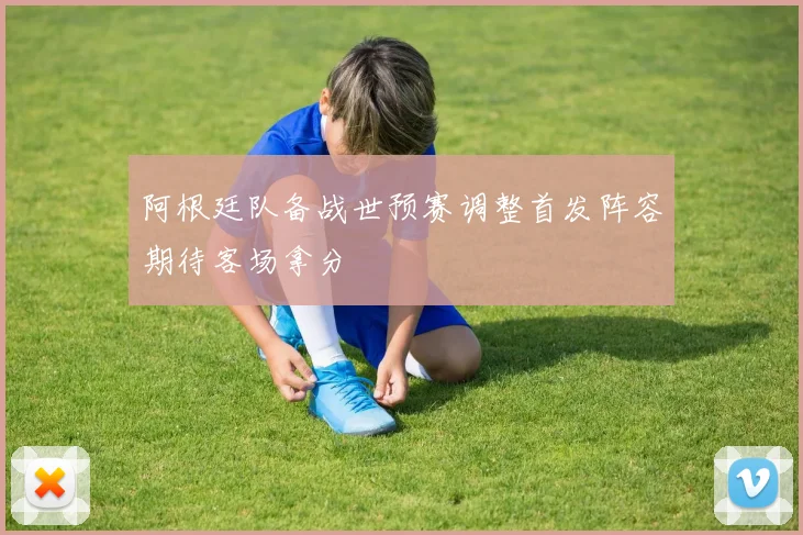 阿根廷队备战世预赛调整首发阵容期待客场拿分