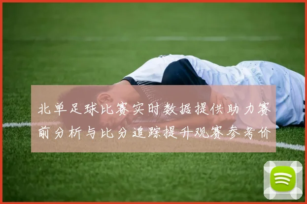 北单足球比赛实时数据提供助力赛前分析与比分追踪提升观赛参考价值