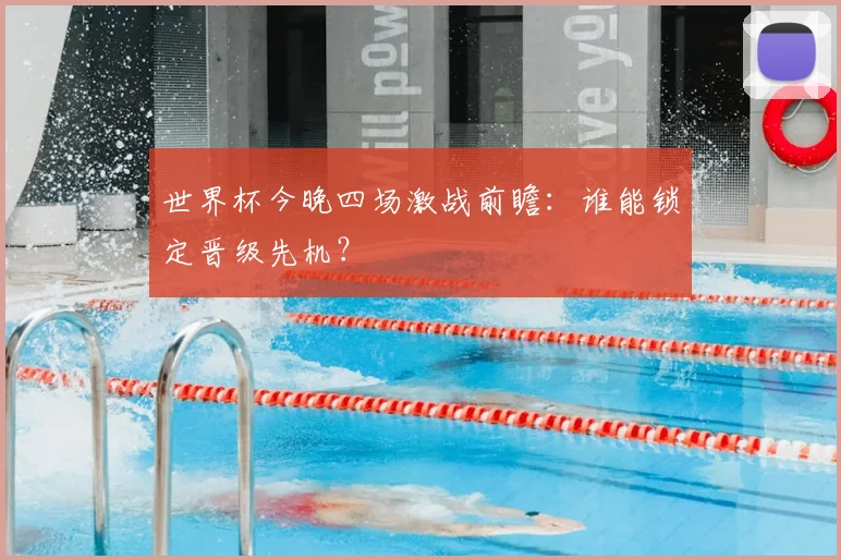 世界杯今晚四场激战前瞻：谁能锁定晋级先机？