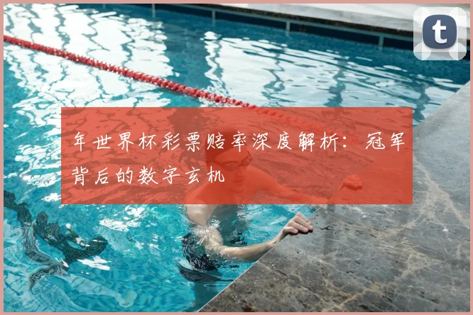 年世界杯彩票赔率深度解析：冠军背后的数字玄机