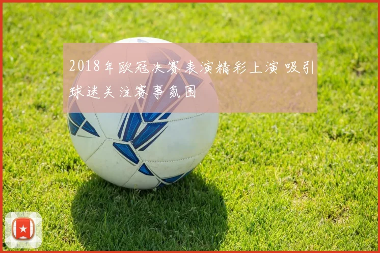 2018年欧冠决赛表演精彩上演 吸引球迷关注赛事氛围