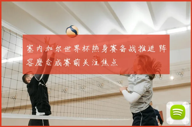 塞内加尔世界杯热身赛备战推进 阵容磨合成赛前关注焦点