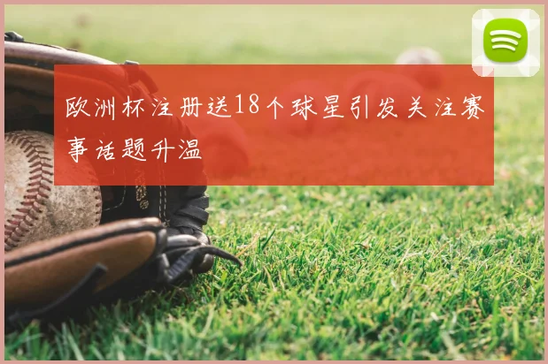 欧洲杯注册送18个球星引发关注赛事话题升温