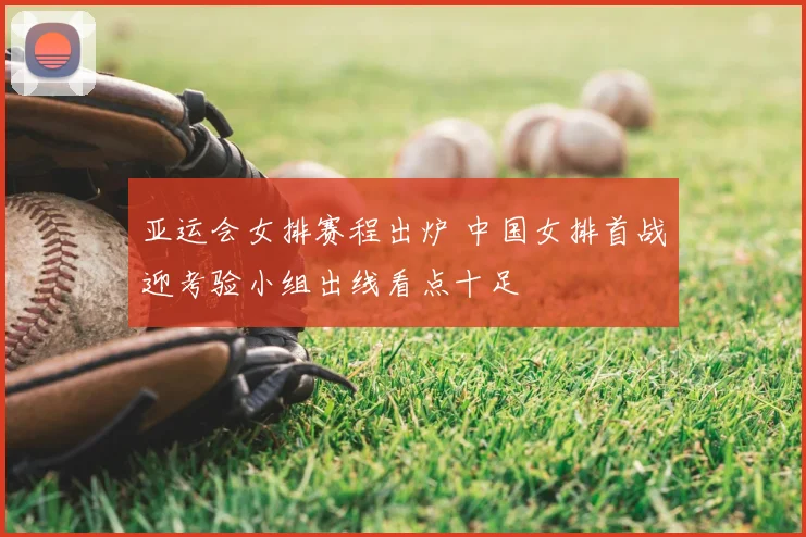 亚运会女排赛程出炉 中国女排首战迎考验小组出线看点十足