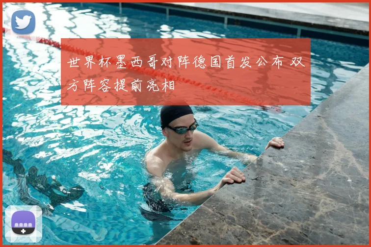 世界杯墨西哥对阵德国首发公布 双方阵容提前亮相