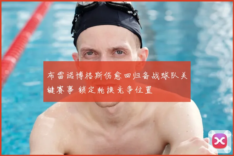 布雷诺博格斯伤愈回归备战球队关键赛事 锁定轮换竞争位置