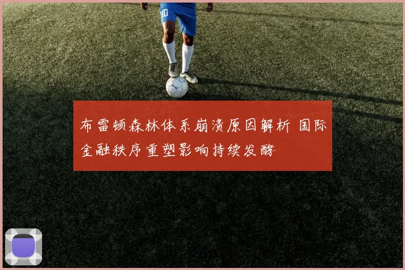 布雷顿森林体系崩溃原因解析 国际金融秩序重塑影响持续发酵