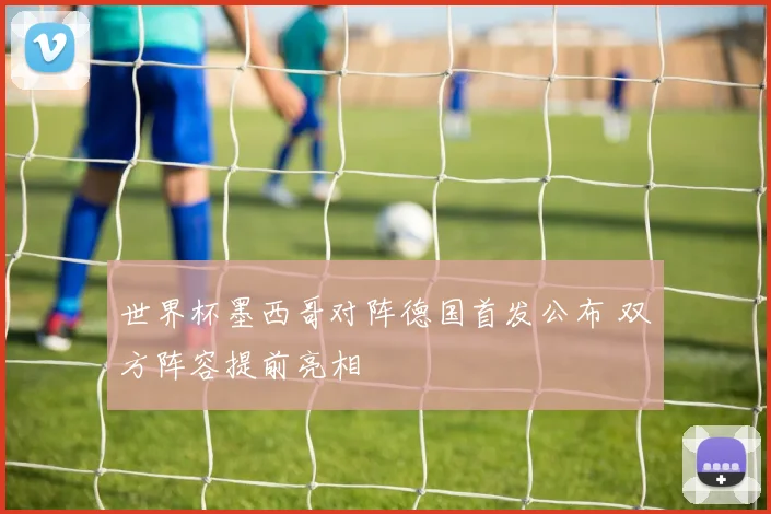 世界杯墨西哥对阵德国首发公布 双方阵容提前亮相