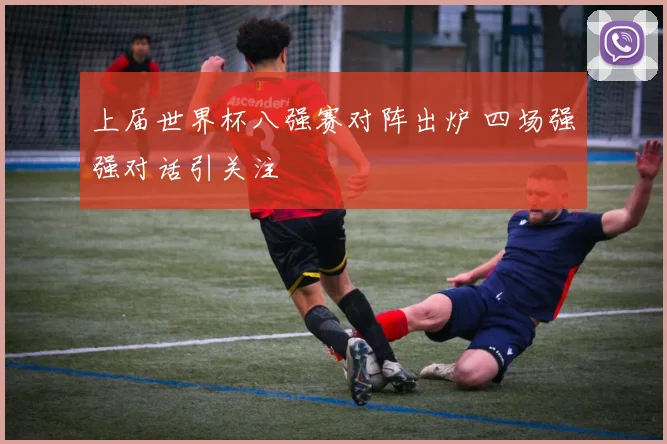 上届世界杯八强赛对阵出炉 四场强强对话引关注