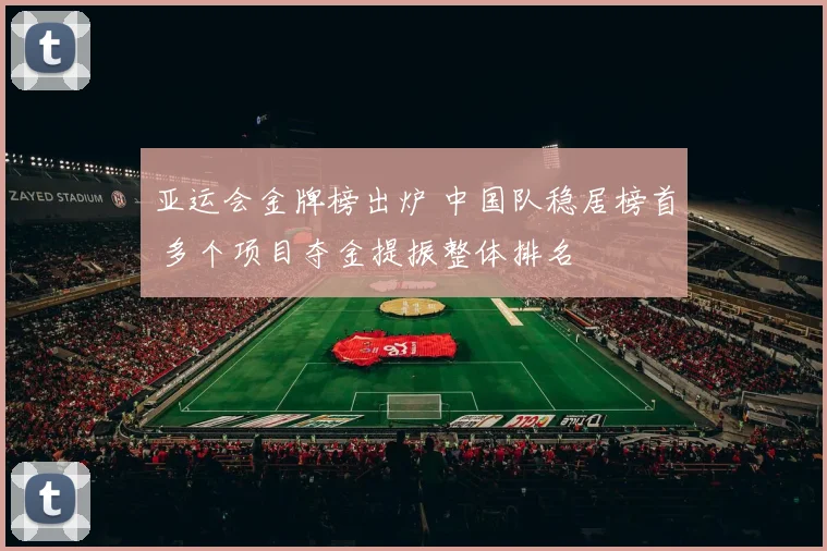 亚运会金牌榜出炉 中国队稳居榜首 多个项目夺金提振整体排名