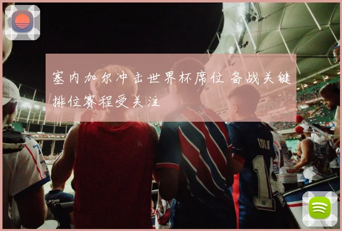 塞内加尔冲击世界杯席位 备战关键排位赛程受关注