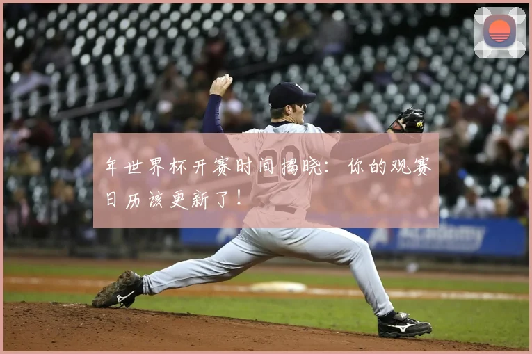年世界杯开赛时间揭晓：你的观赛日历该更新了！