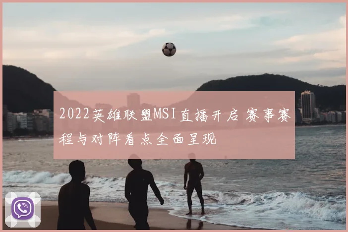 2022英雄联盟MSI直播开启 赛事赛程与对阵看点全面呈现