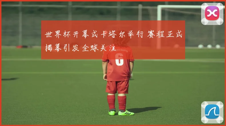 世界杯开幕式卡塔尔举行 赛程正式揭幕引发全球关注