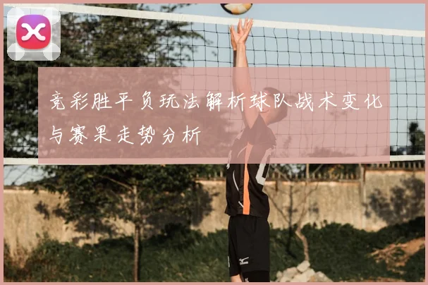 竞彩胜平负玩法解析球队战术变化与赛果走势分析