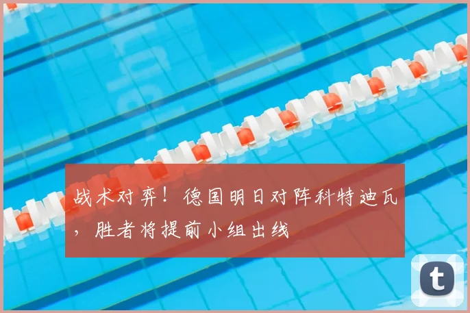 战术对弈!德国明日对阵科特迪瓦,胜者将提前小组出线