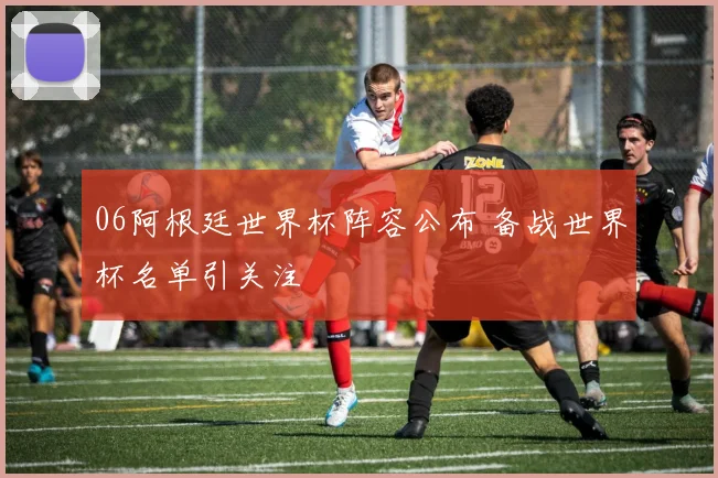 06阿根廷世界杯阵容公布 备战世界杯名单引关注