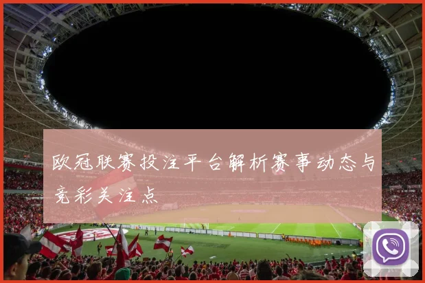 欧冠联赛投注平台解析赛事动态与竞彩关注点