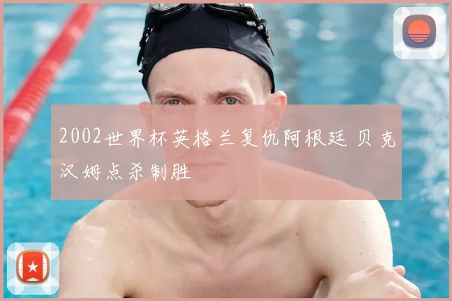 2002世界杯英格兰复仇阿根廷 贝克汉姆点杀制胜