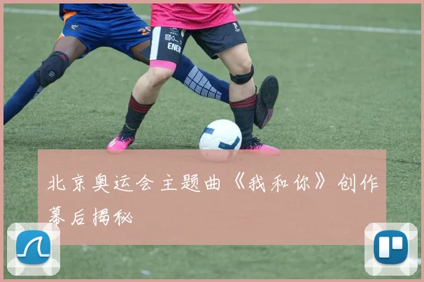 北京奥运会主题曲《我和你》创作幕后揭秘