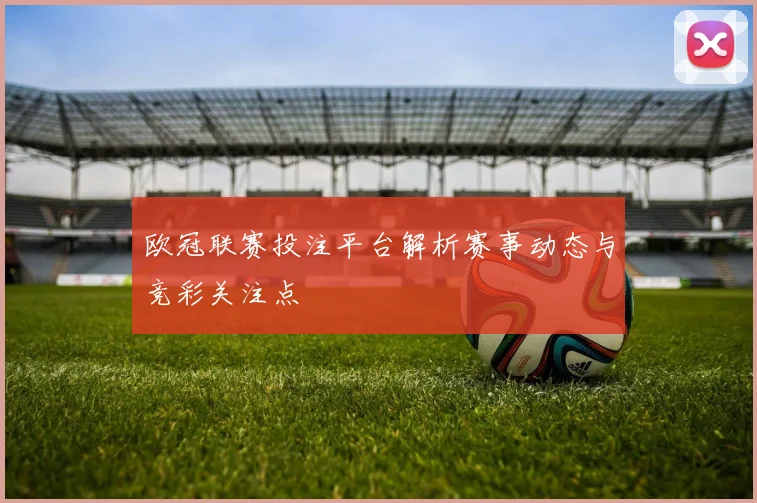 欧冠联赛投注平台解析赛事动态与竞彩关注点