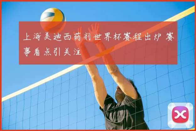 上海美迪西药剂世界杯赛程出炉 赛事看点引关注