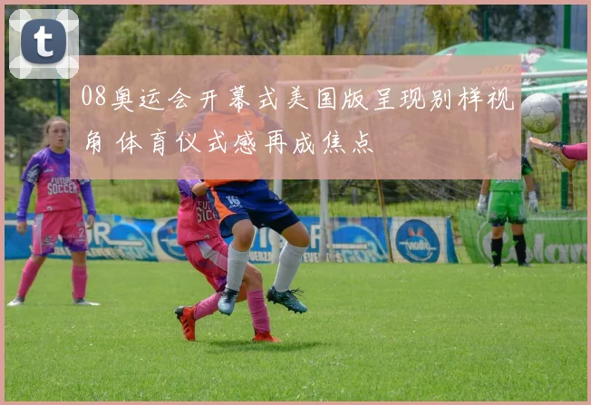 08奥运会开幕式美国版呈现别样视角 体育仪式感再成焦点