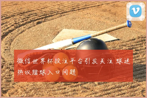 微信世界杯投注平台引发关注 球迷热议赌球入口问题
