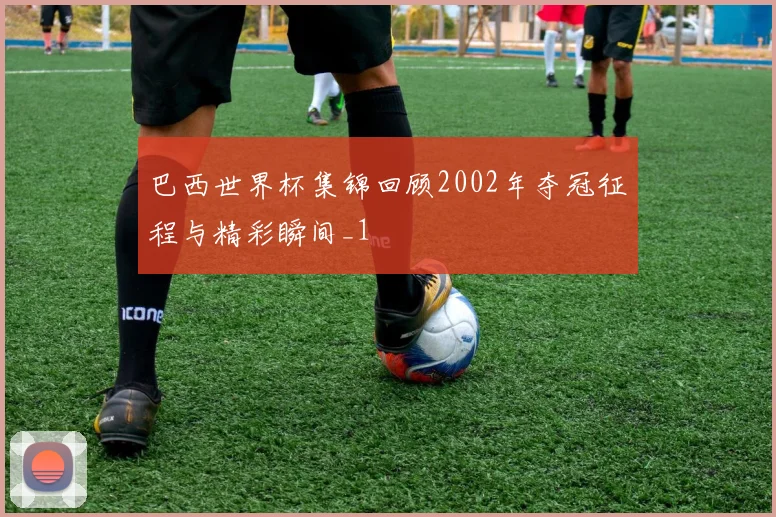 巴西世界杯集锦回顾2002年夺冠征程与精彩瞬间_1