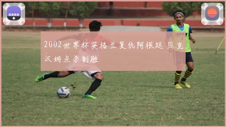2002世界杯英格兰复仇阿根廷 贝克汉姆点杀制胜