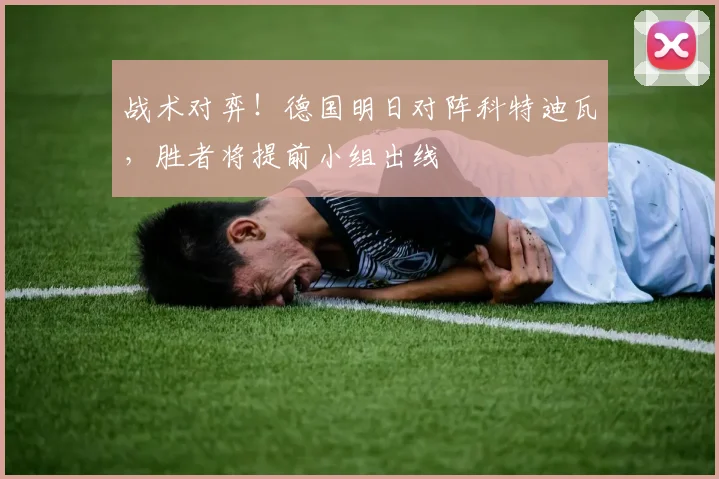 战术对弈！德国明日对阵科特迪瓦，胜者将提前小组出线