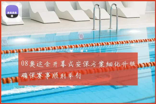 08奥运会开幕式安保方案细化升级确保赛事顺利举行