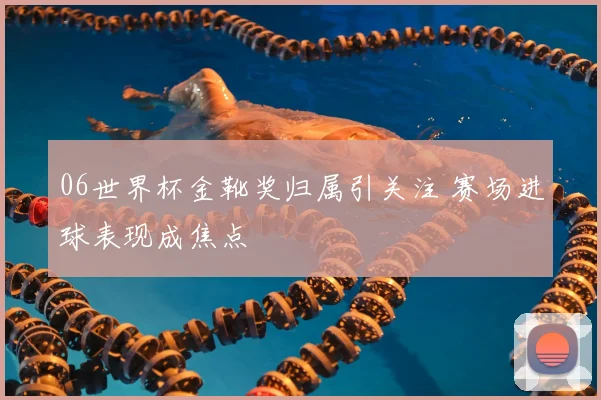 06世界杯金靴奖归属引关注 赛场进球表现成焦点