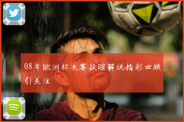 08年欧洲杯决赛段暄解说精彩回顾引关注