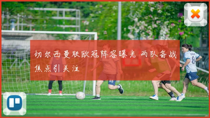 切尔西曼联欧冠阵容曝光 两队备战焦点引关注