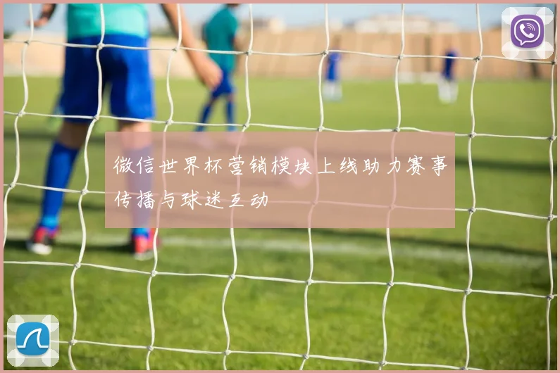 微信世界杯营销模块上线助力赛事传播与球迷互动