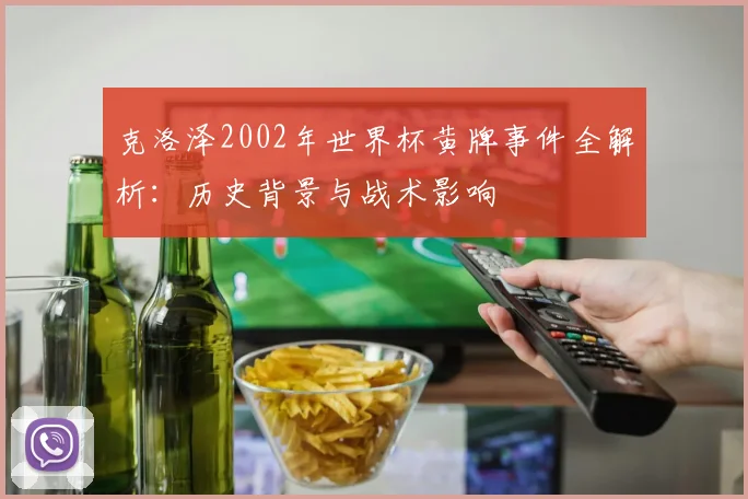 克洛泽2002年世界杯黄牌事件全解析：历史背景与战术影响