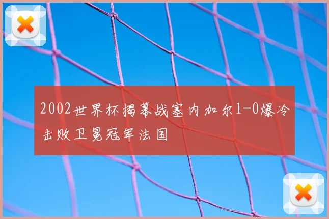 2002世界杯揭幕战塞内加尔1-0爆冷击败卫冕冠军法国