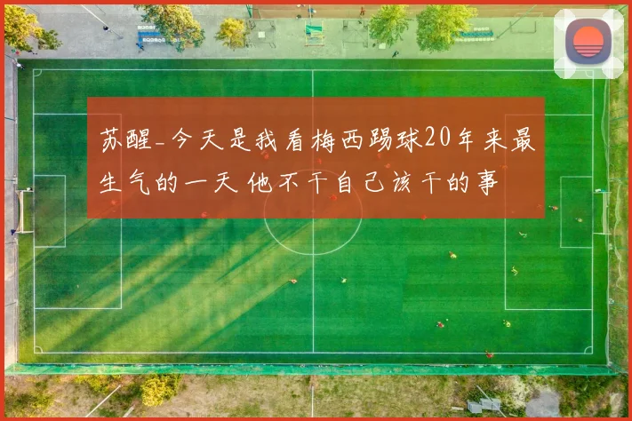 苏醒_今天是我看梅西踢球20年来最生气的一天 他不干自己该干的事