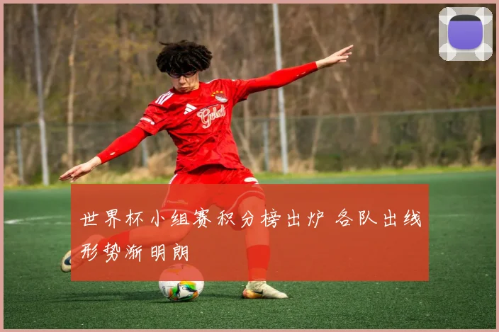 世界杯小组赛积分榜出炉 各队出线形势渐明朗