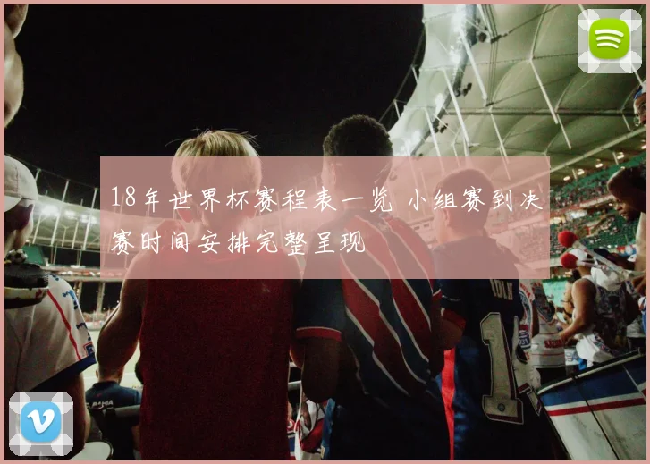18年世界杯赛程表一览 小组赛到决赛时间安排完整呈现