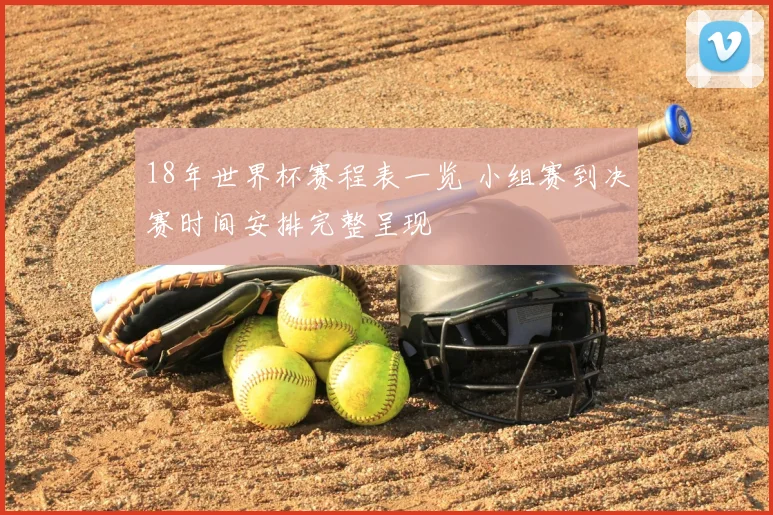 18年世界杯赛程表一览 小组赛到决赛时间安排完整呈现