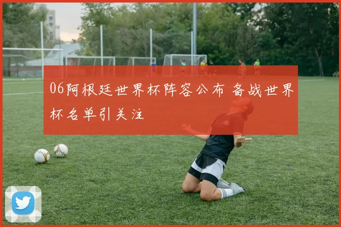 06阿根廷世界杯阵容公布 备战世界杯名单引关注