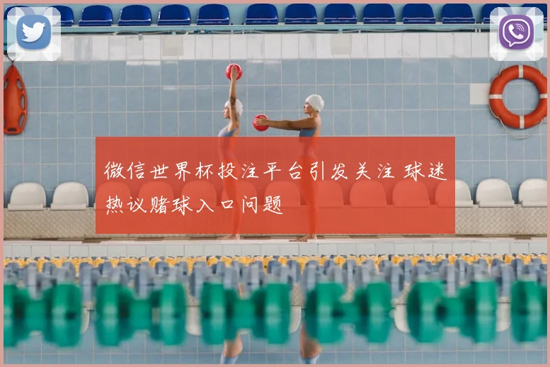 微信世界杯投注平台引发关注 球迷热议赌球入口问题