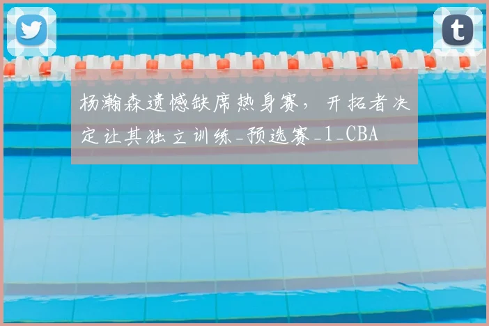 杨瀚森遗憾缺席热身赛，开拓者决定让其独立训练_预选赛_1_CBA